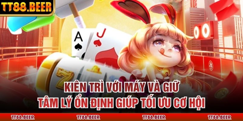 Kiên trì với máy và giữ tâm lý ổn định giúp tối ưu cơ hội